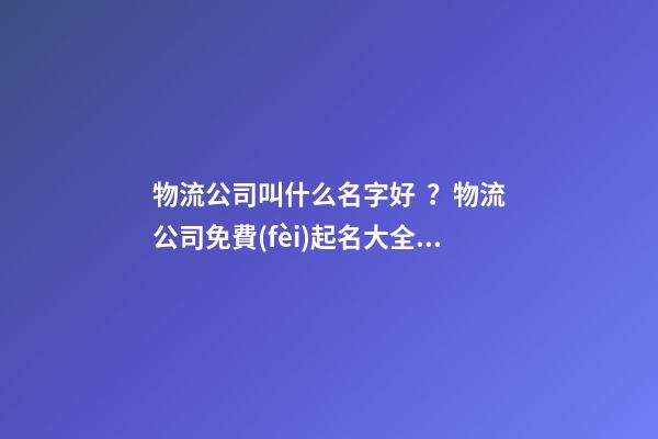 物流公司叫什么名字好？物流公司免費(fèi)起名大全有哪些？